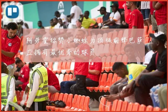 阿劳霍称赞小蜘蛛为顶级前锋巴萨应拥有最优秀的球员
