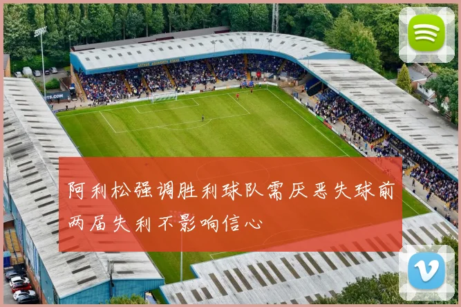 阿利松强调胜利球队需厌恶失球前两届失利不影响信心