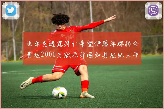 法尔克透露拜仁希望伊藤洋辉转会费达2000万欧元并通知其经纪人寻找新东家