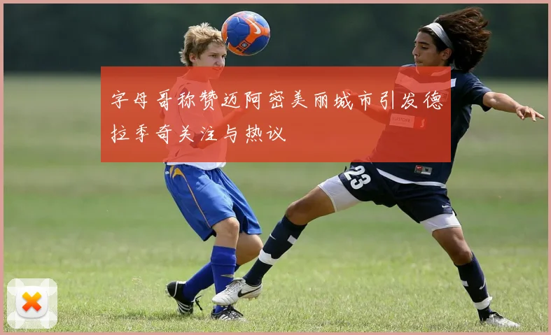字母哥称赞迈阿密美丽城市引发德拉季奇关注与热议