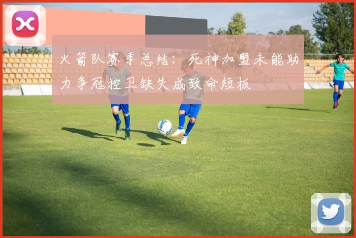 火箭队赛季总结：死神加盟未能助力争冠控卫缺失成致命短板