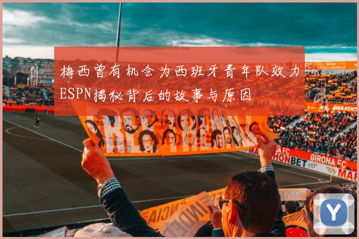 梅西曾有机会为西班牙青年队效力ESPN揭秘背后的故事与原因