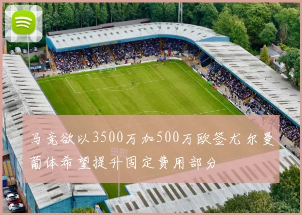 马竞欲以3500万加500万欧签尤尔曼葡体希望提升固定费用部分