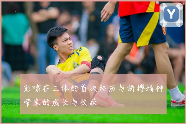 彭啸在工体的首次经历与拼搏精神带来的成长与收获