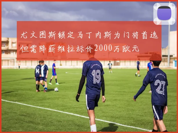 尤文图斯锁定马丁内斯为门将首选但需降薪维拉标价2000万欧元