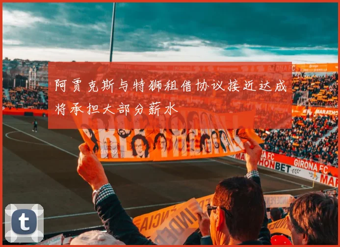 阿贾克斯与特狮租借协议接近达成将承担大部分薪水