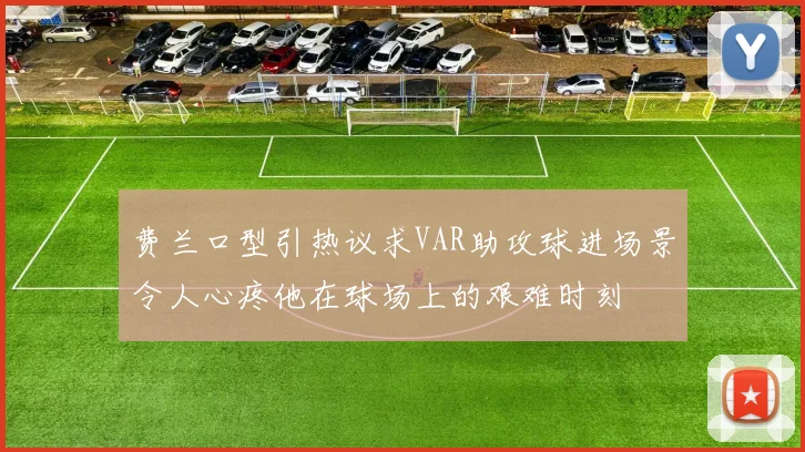 费兰口型引热议求VAR助攻球进场景令人心疼他在球场上的艰难时刻