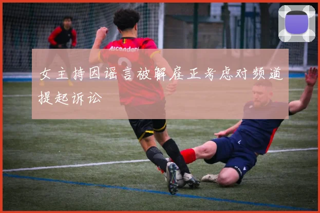 女主持因谣言被解雇正考虑对频道提起诉讼
