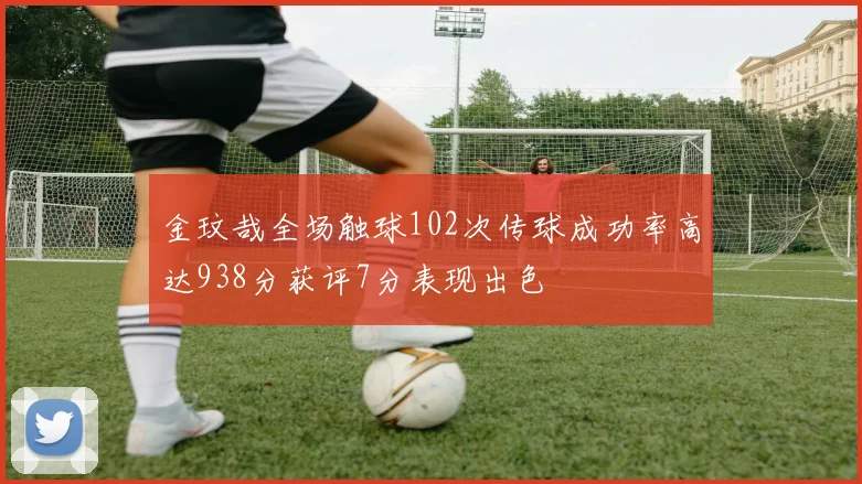 金玟哉全场触球102次传球成功率高达938分获评7分表现出色