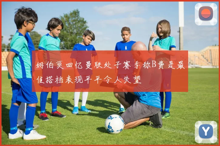 姆伯莫回忆曼联处子赛季称B费是最佳搭档表现平平令人失望