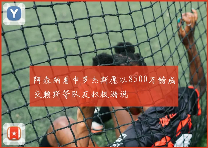 阿森纳看中罗杰斯愿以8500万镑成交赖斯等队友积极游说