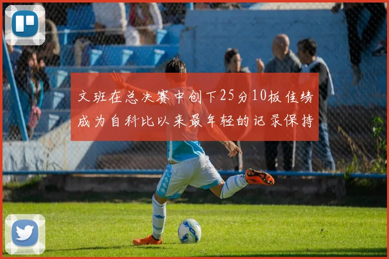 文班在总决赛中创下25分10板佳绩成为自科比以来最年轻的记录保持者