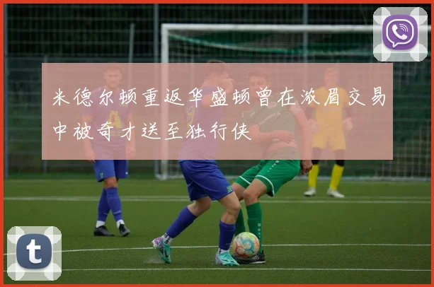 米德尔顿重返华盛顿曾在浓眉交易中被奇才送至独行侠