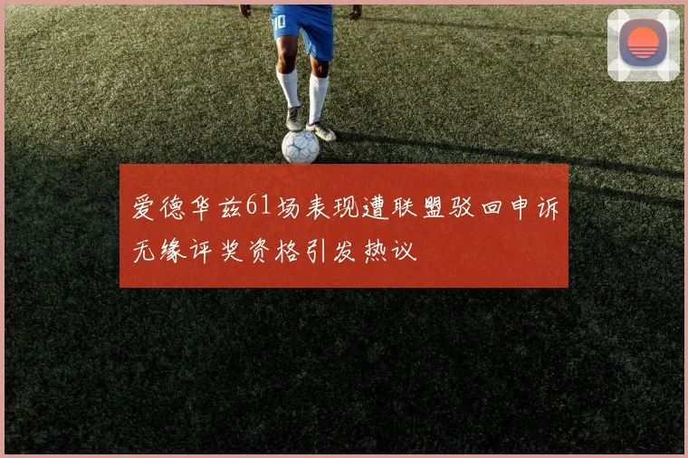 爱德华兹61场表现遭联盟驳回申诉无缘评奖资格引发热议