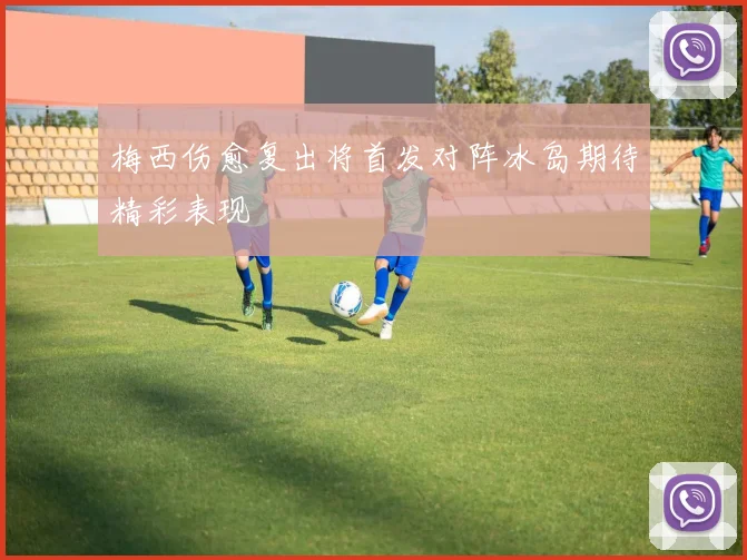梅西伤愈复出将首发对阵冰岛期待精彩表现
