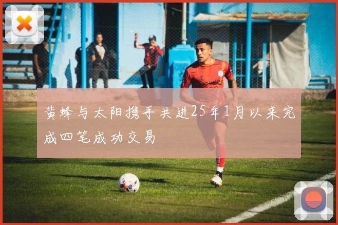 黄蜂与太阳携手共进25年1月以来完成四笔成功交易