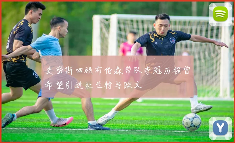 史密斯回顾布伦森带队夺冠历程曾希望引进杜兰特与欧文
