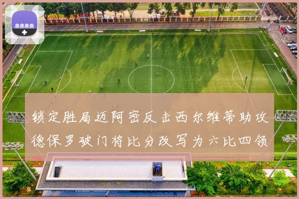 锁定胜局迈阿密反击西尔维蒂助攻德保罗破门将比分改写为六比四领先费城
