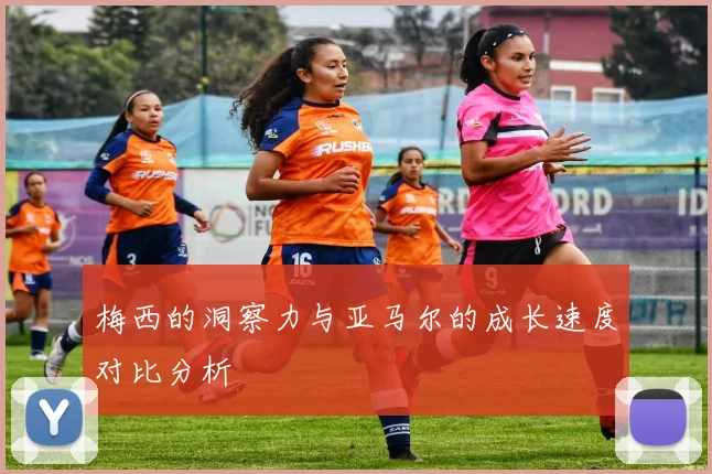 梅西的洞察力与亚马尔的成长速度对比分析