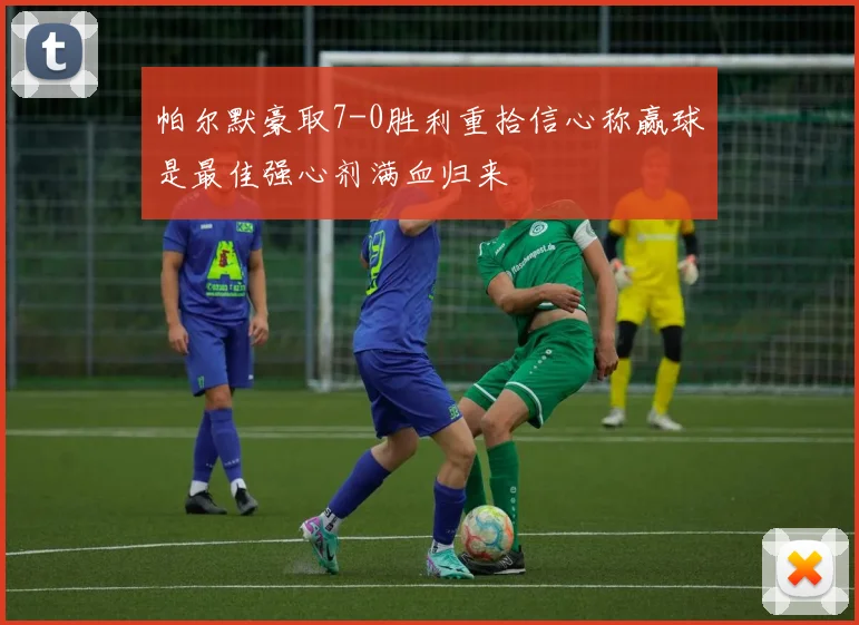 帕尔默豪取7-0胜利重拾信心称赢球是最佳强心剂满血归来