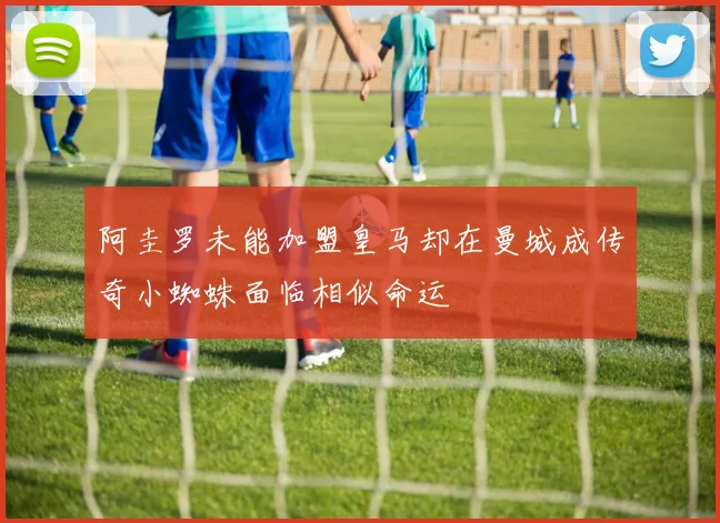 阿圭罗未能加盟皇马却在曼城成传奇小蜘蛛面临相似命运