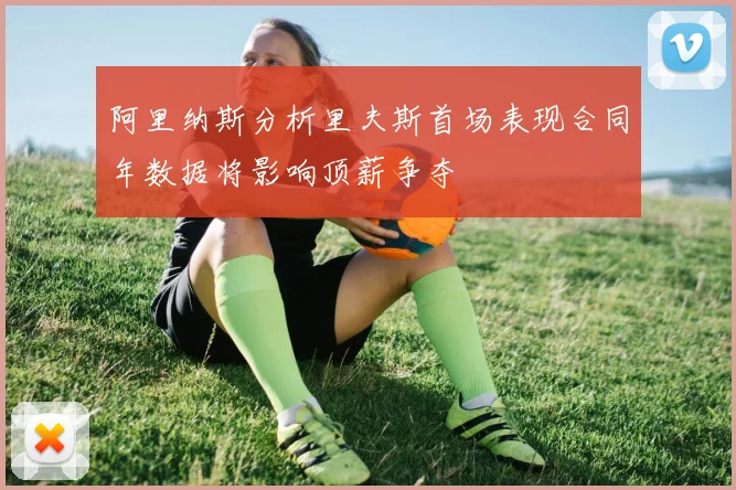 阿里纳斯分析里夫斯首场表现合同年数据将影响顶薪争夺
