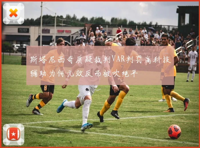 斯塔尼西奇质疑裁判VAR判罚高科技辅助为何无效反而被吹绝平