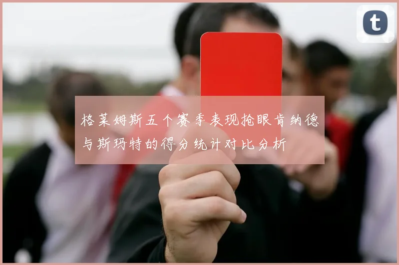 格莱姆斯五个赛季表现抢眼肯纳德与斯玛特的得分统计对比分析