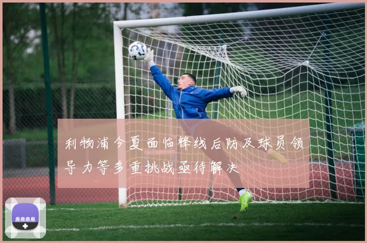 利物浦今夏面临锋线后防及球员领导力等多重挑战亟待解决